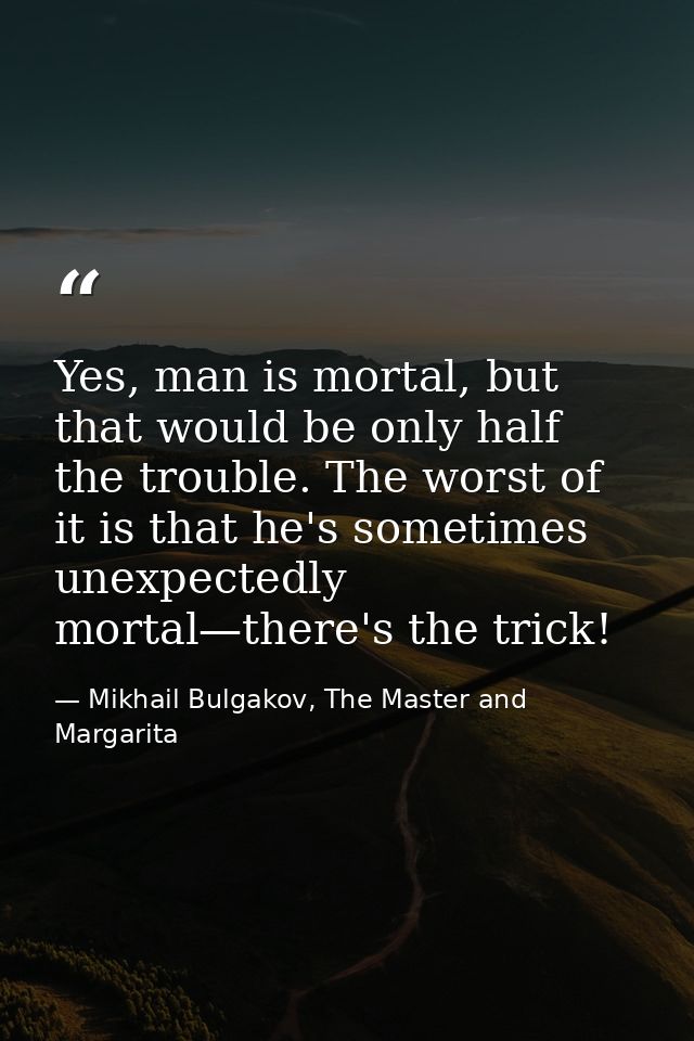 Yes, man is mortal, but that would be only half the trouble. The worst of it is that he's sometimes unexpectedly mortal— — Mikhail Bulgakov, The Master and Margarita