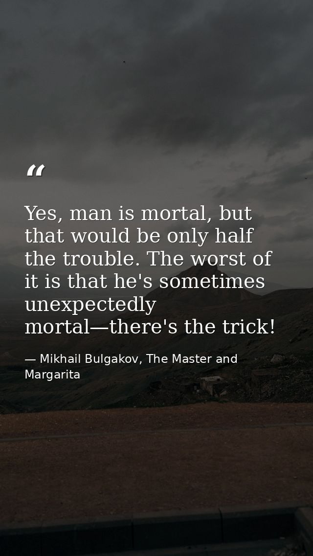 Yes, man is mortal, but that would be only half the trouble. The worst of it is that he's sometimes unexpectedly mortal— — Mikhail Bulgakov, The Master and Margarita