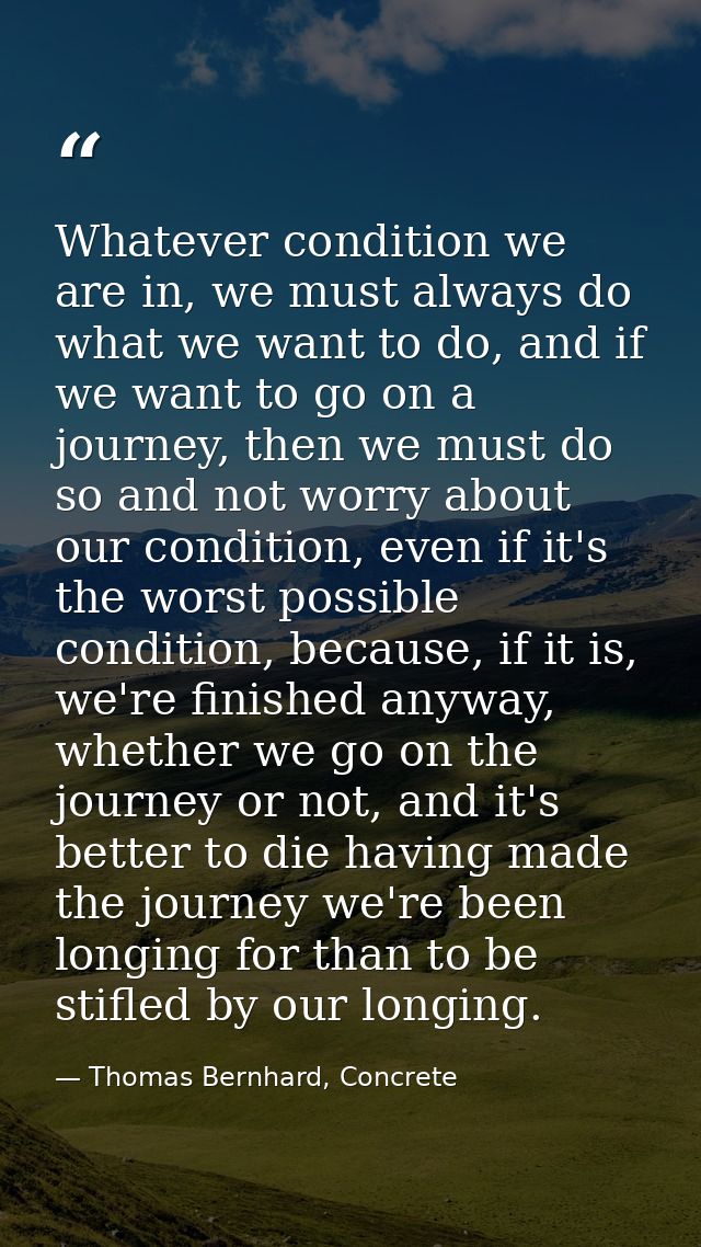 Whatever condition we are in, we must always do what we want to do, and if we want to go on a journey, then we must do s — Thomas Bernhard, Concrete