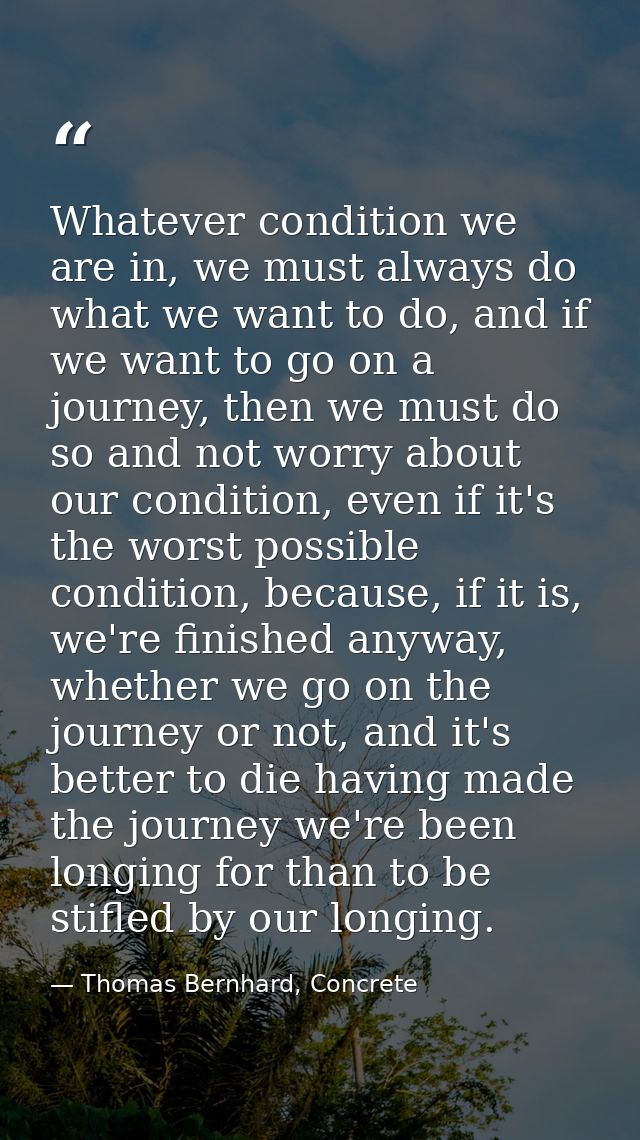 Whatever condition we are in, we must always do what we want to do, and if we want to go on a journey, then we must do s — Thomas Bernhard, Concrete