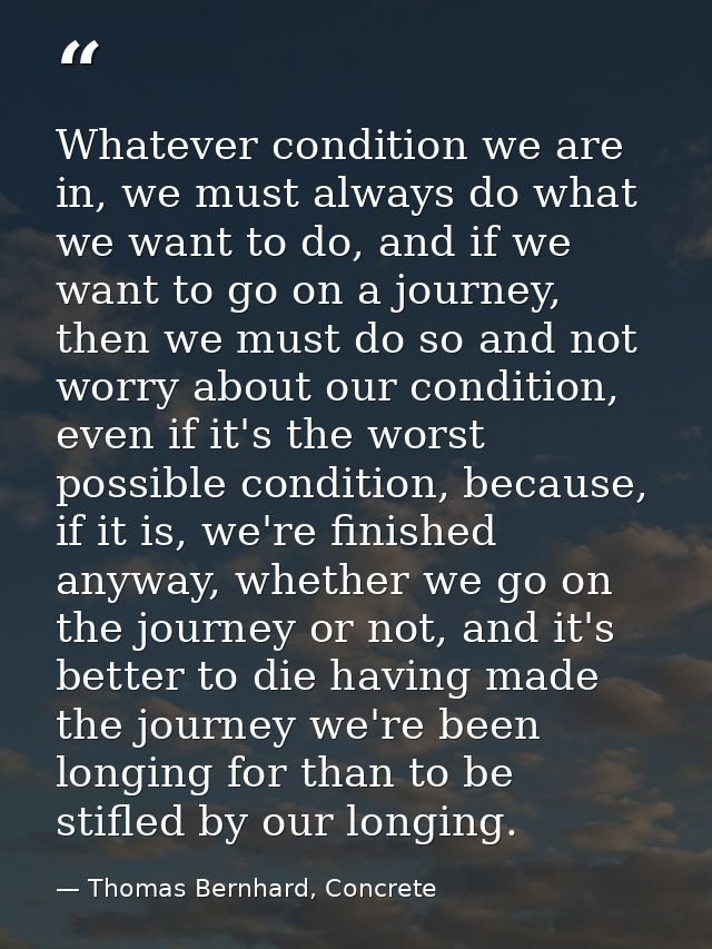Whatever condition we are in, we must always do what we want to do, and if we want to go on a journey, then we must do s — Thomas Bernhard, Concrete