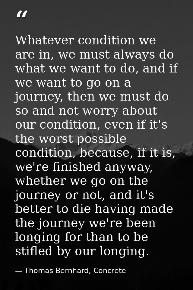 Whatever condition we are in, we must always do what we want to do, and if we want to go on a journey, then we must do s — Thomas Bernhard, Concrete