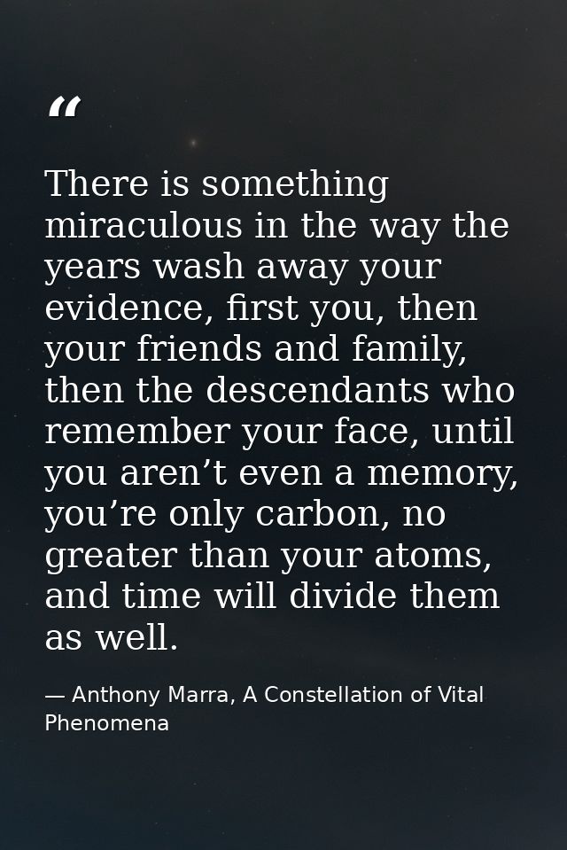 There is something miraculous in the way the years wash away your evidence, first you, then your friends and family, the — Anthony Marra, A Constellation of Vital Phenomena