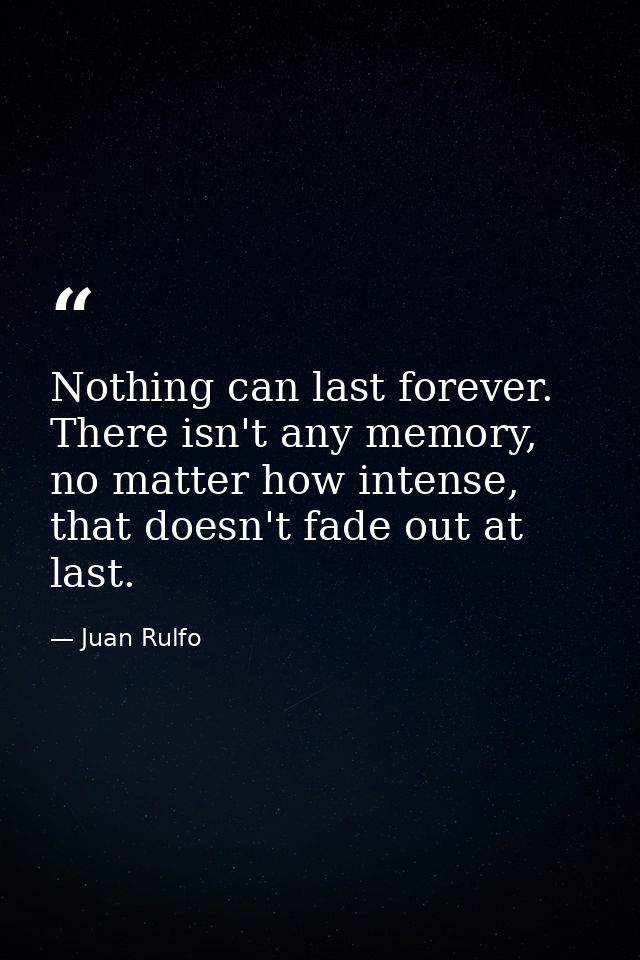 Nothing can last forever. There isn't any memory, no matter how intense, that doesn't fade out at last. — Juan Rulfo