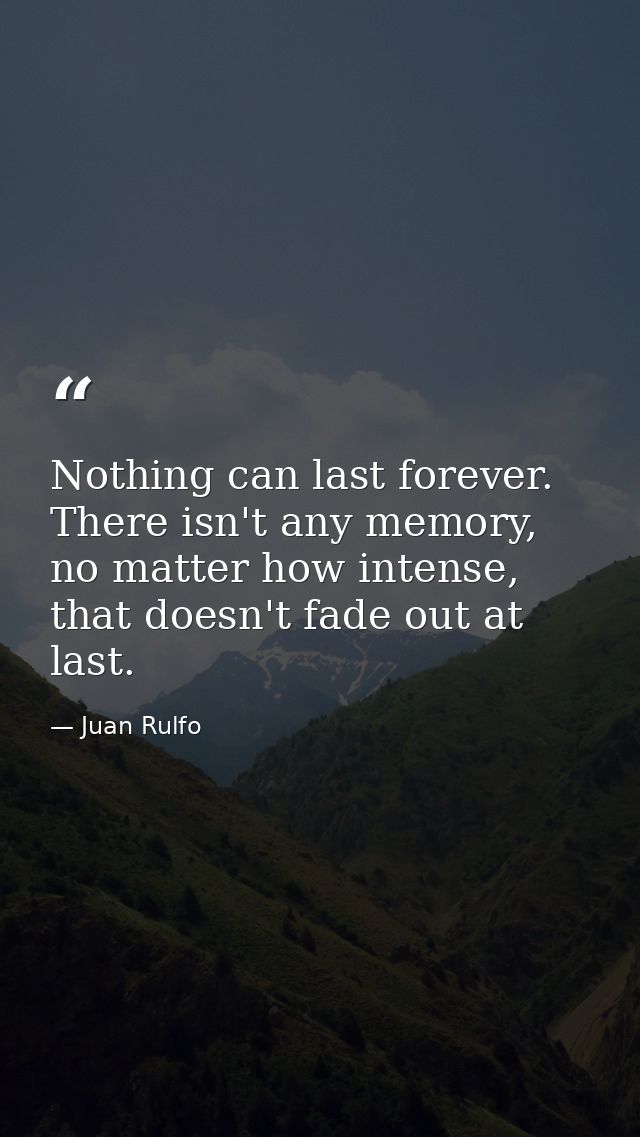 Nothing can last forever. There isn't any memory, no matter how intense, that doesn't fade out at last. — Juan Rulfo