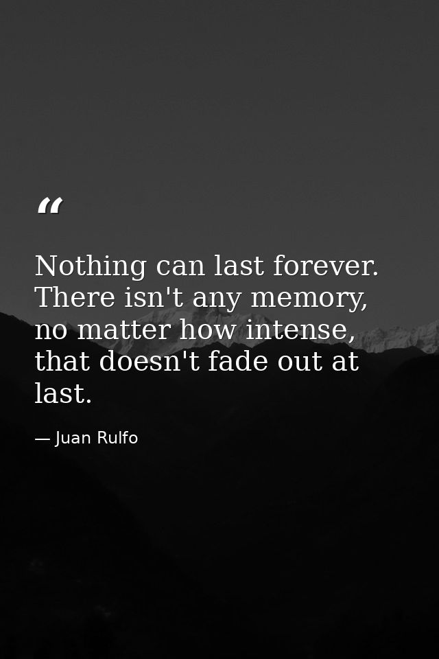 Nothing can last forever. There isn't any memory, no matter how intense, that doesn't fade out at last. — Juan Rulfo