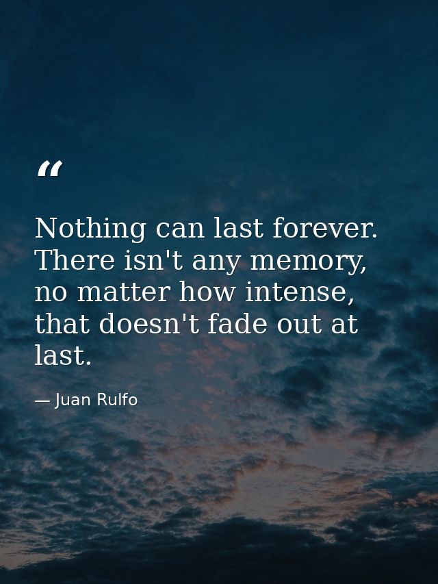 Nothing can last forever. There isn't any memory, no matter how intense, that doesn't fade out at last. — Juan Rulfo