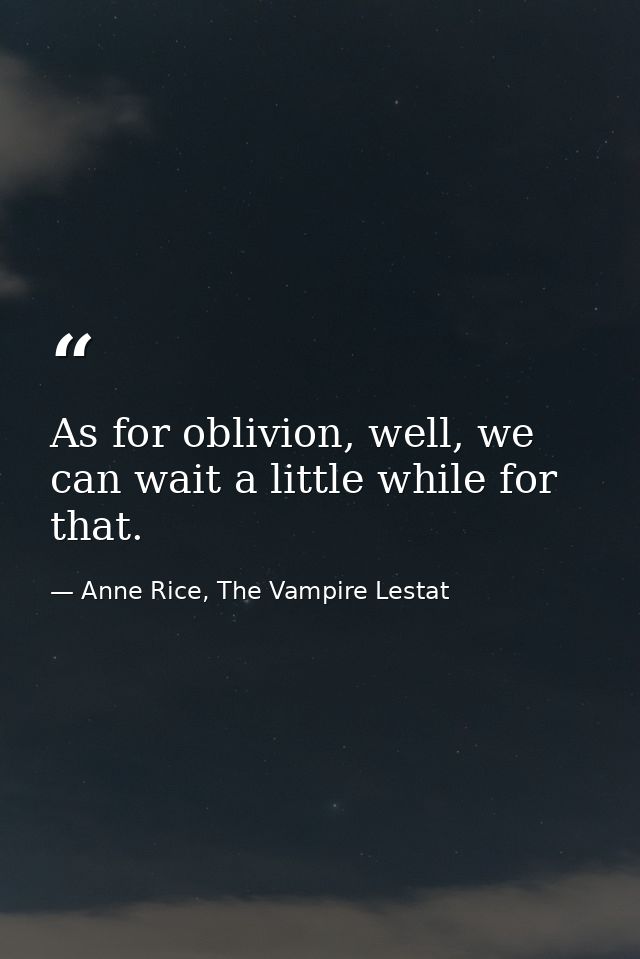 As for oblivion, well, we can wait a little while for that. — Anne Rice, The Vampire Lestat