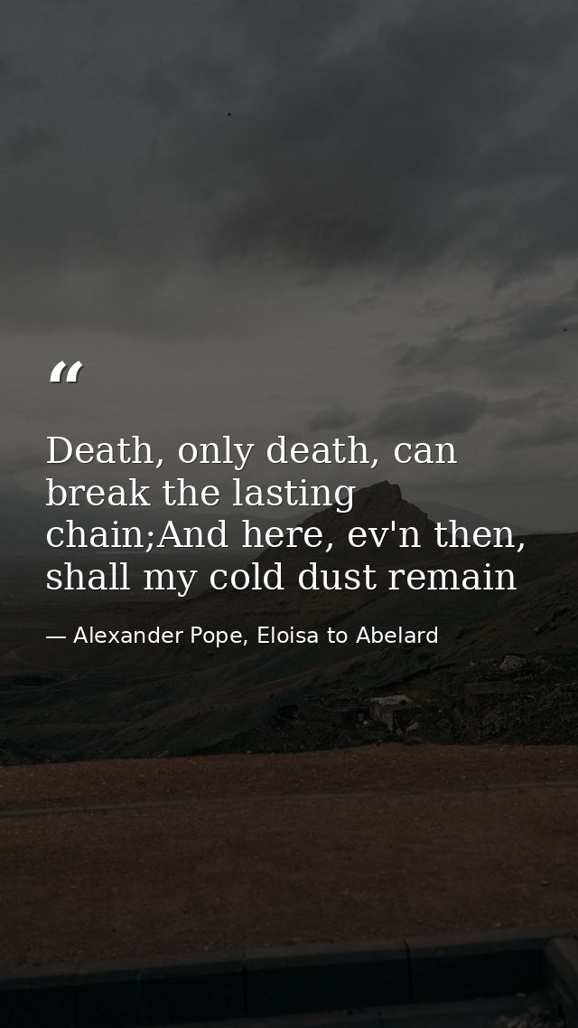 Death, only death, can break the lasting chain;And here, ev'n then, shall my cold dust remain — Alexander Pope, Eloisa to Abelard