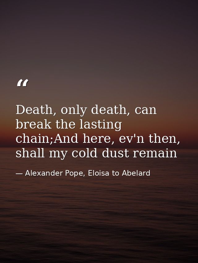 Death, only death, can break the lasting chain;And here, ev'n then, shall my cold dust remain — Alexander Pope, Eloisa to Abelard