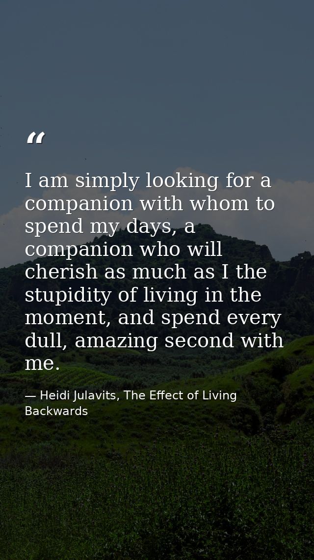 I am simply looking for a companion with whom to spend my days, a companion who will cherish as much as I the stupidity  — Heidi Julavits, The Effect of Living Backwards