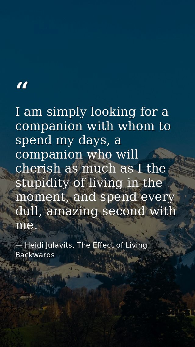 I am simply looking for a companion with whom to spend my days, a companion who will cherish as much as I the stupidity  — Heidi Julavits, The Effect of Living Backwards