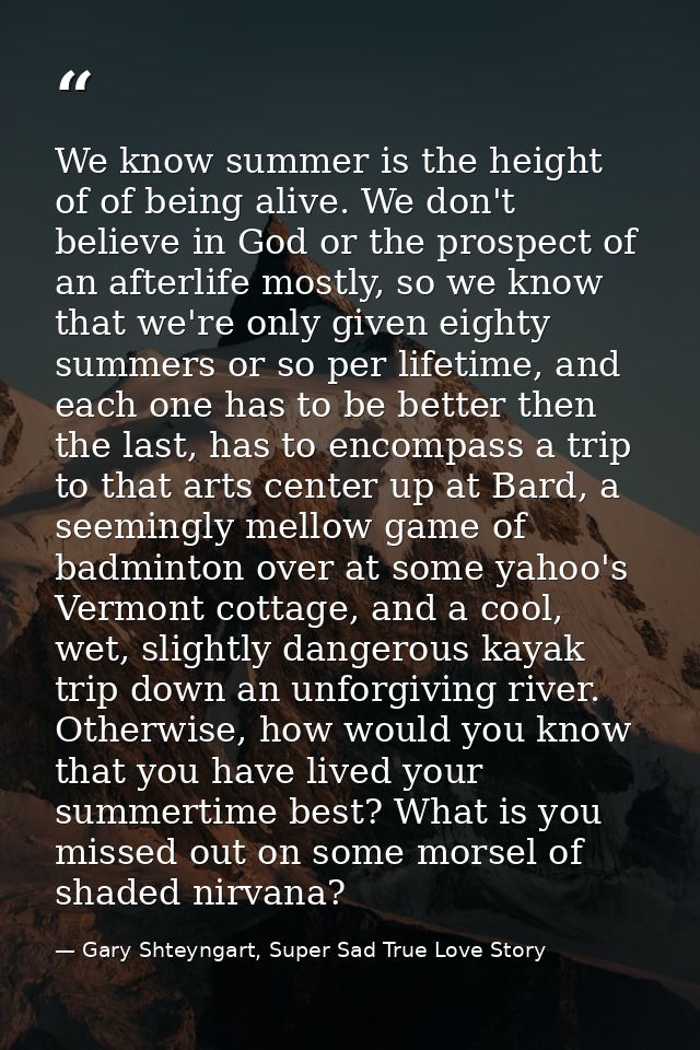 We know summer is the height of of being alive. We don't believe in God or the prospect of an afterlife mostly, so we kn — Gary Shteyngart, Super Sad True Love Story