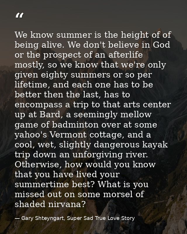 We know summer is the height of of being alive. We don't believe in God or the prospect of an afterlife mostly, so we kn — Gary Shteyngart, Super Sad True Love Story