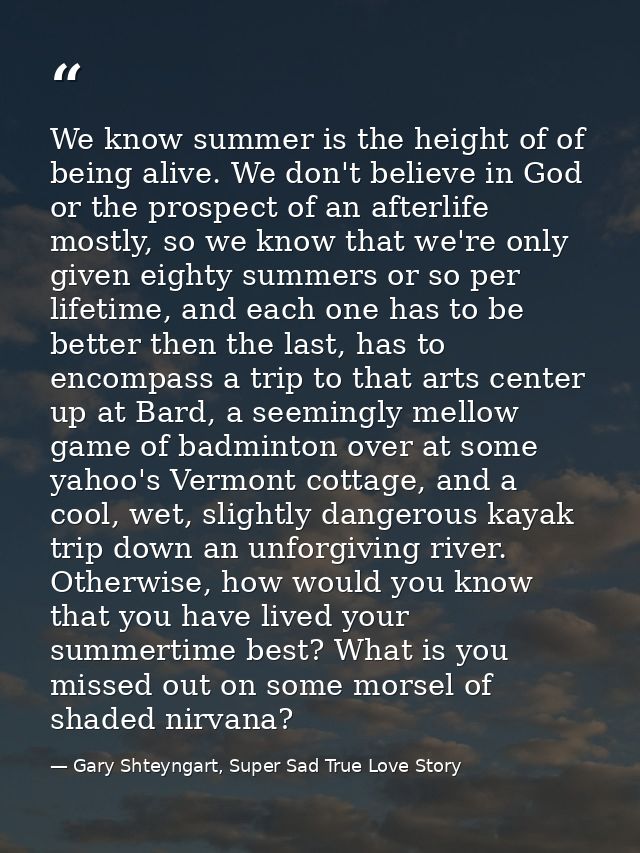 We know summer is the height of of being alive. We don't believe in God or the prospect of an afterlife mostly, so we kn — Gary Shteyngart, Super Sad True Love Story