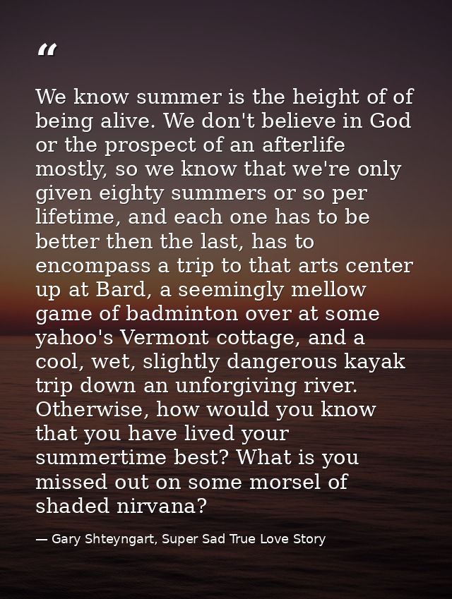 We know summer is the height of of being alive. We don't believe in God or the prospect of an afterlife mostly, so we kn — Gary Shteyngart, Super Sad True Love Story