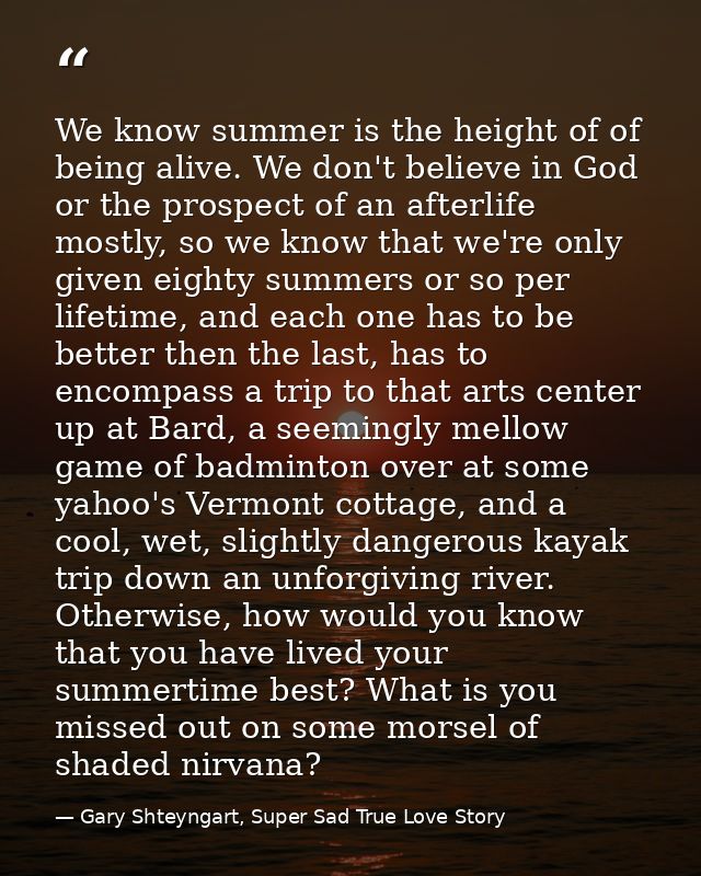 We know summer is the height of of being alive. We don't believe in God or the prospect of an afterlife mostly, so we kn — Gary Shteyngart, Super Sad True Love Story
