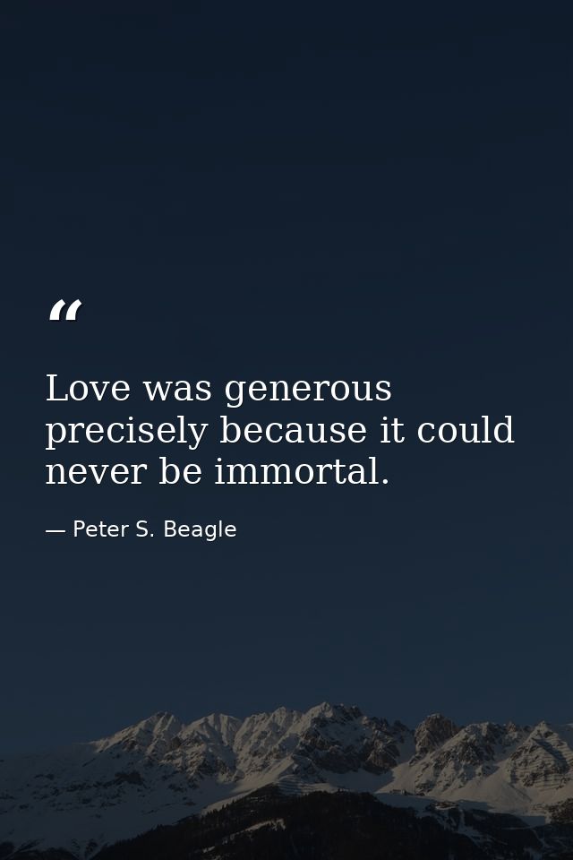 Love was generous precisely because it could never be immortal. — Peter S. Beagle