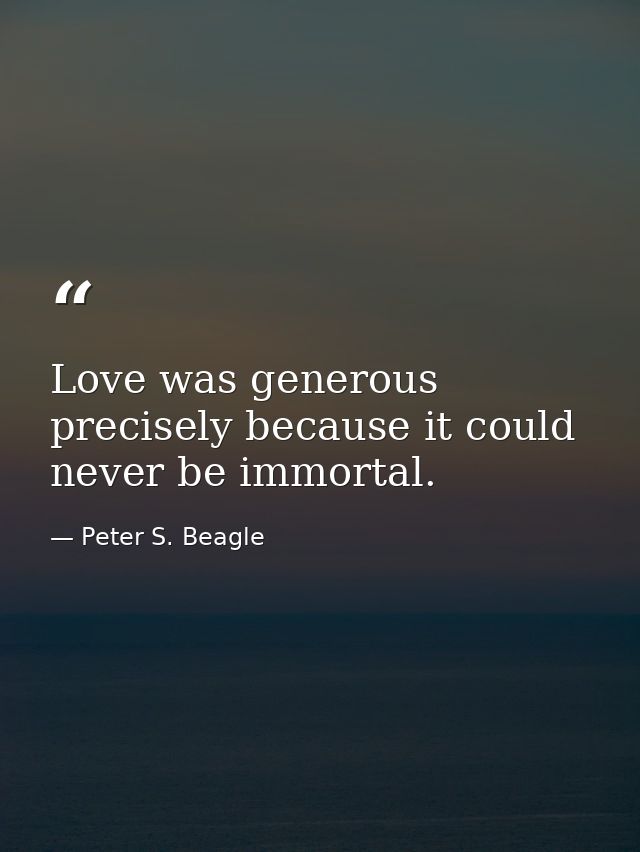 Love was generous precisely because it could never be immortal. — Peter S. Beagle