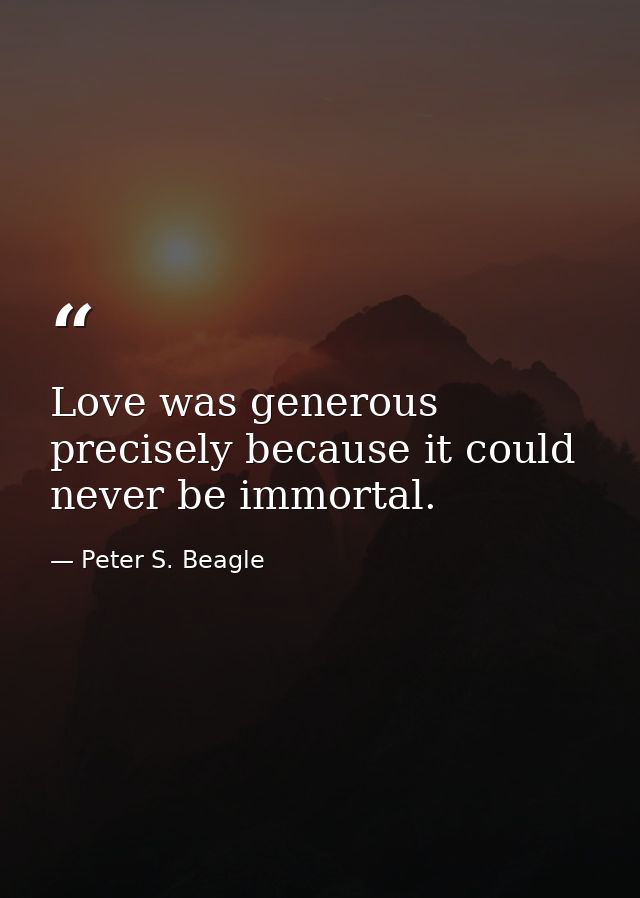 Love was generous precisely because it could never be immortal. — Peter S. Beagle