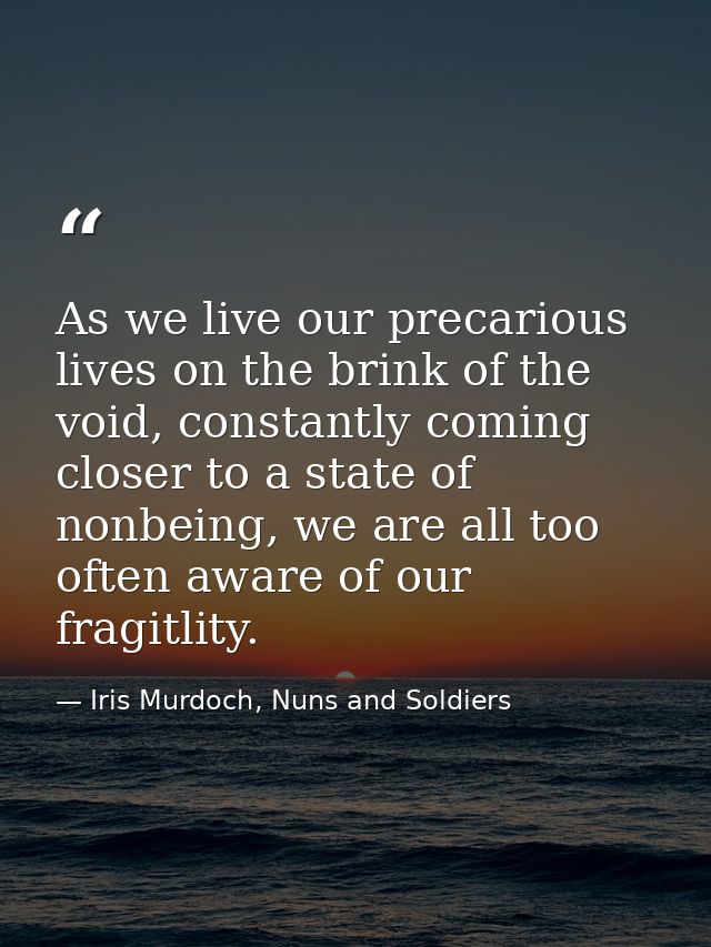 As we live our precarious lives on the brink of the void, constantly coming closer to a state of nonbeing, we are all to — Iris Murdoch, Nuns and Soldiers