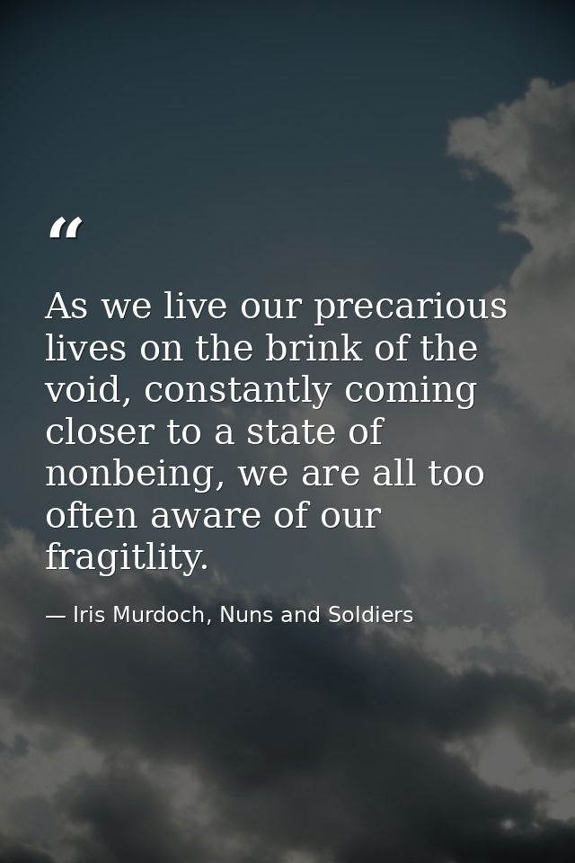 As we live our precarious lives on the brink of the void, constantly coming closer to a state of nonbeing, we are all to — Iris Murdoch, Nuns and Soldiers