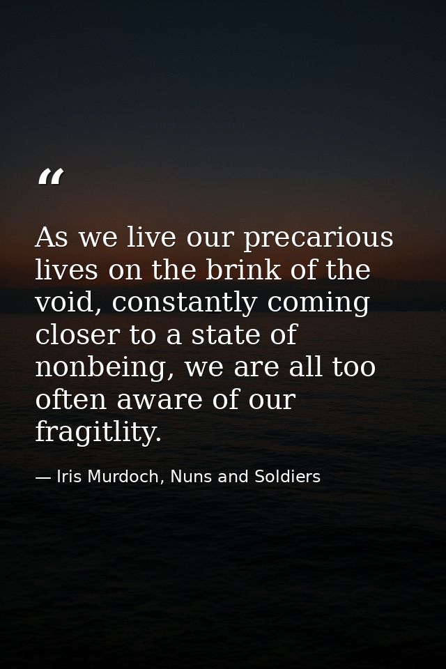 As we live our precarious lives on the brink of the void, constantly coming closer to a state of nonbeing, we are all to — Iris Murdoch, Nuns and Soldiers
