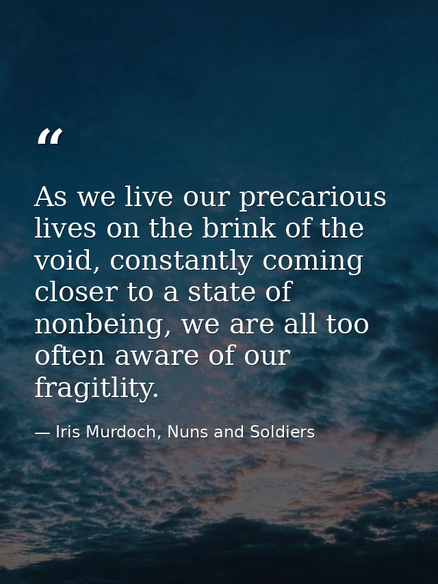 As we live our precarious lives on the brink of the void, constantly coming closer to a state of nonbeing, we are all to — Iris Murdoch, Nuns and Soldiers