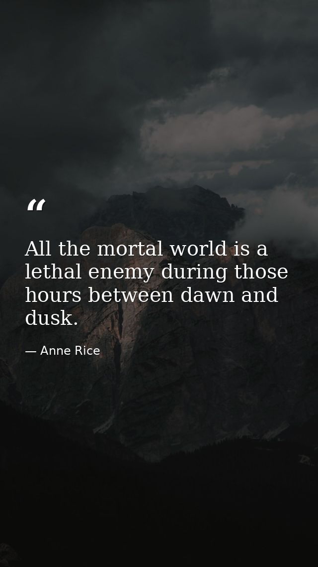 All the mortal world is a lethal enemy during those hours between dawn and dusk. — Anne Rice