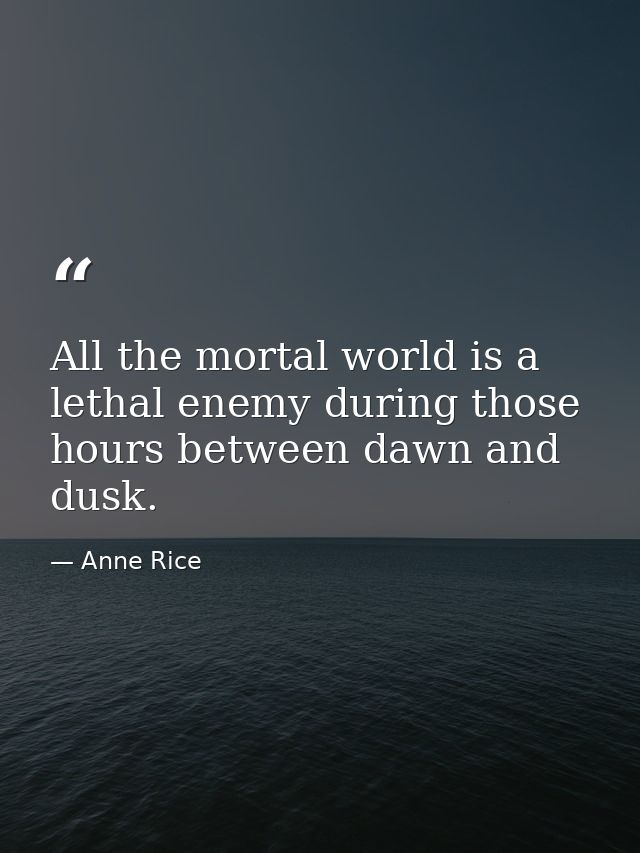 All the mortal world is a lethal enemy during those hours between dawn and dusk. — Anne Rice