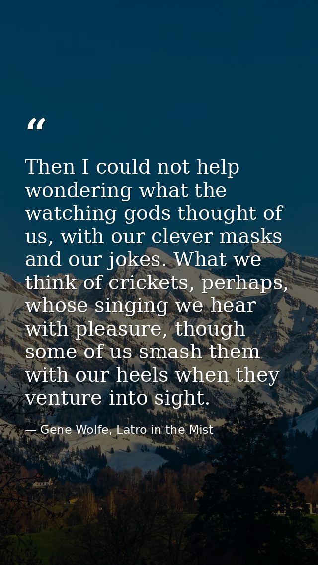 Then I could not help wondering what the watching gods thought of us, with our clever masks and our jokes. What we think — Gene Wolfe, Latro in the Mist