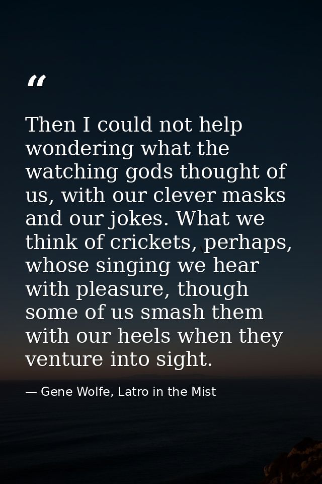 Then I could not help wondering what the watching gods thought of us, with our clever masks and our jokes. What we think — Gene Wolfe, Latro in the Mist