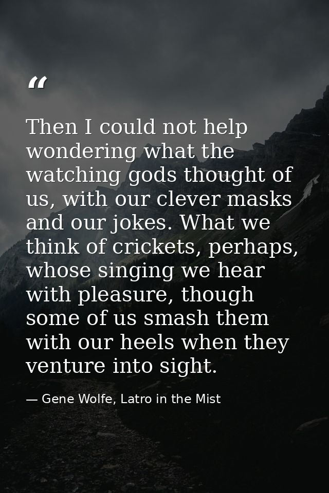 Then I could not help wondering what the watching gods thought of us, with our clever masks and our jokes. What we think — Gene Wolfe, Latro in the Mist