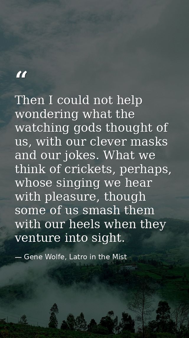 Then I could not help wondering what the watching gods thought of us, with our clever masks and our jokes. What we think — Gene Wolfe, Latro in the Mist