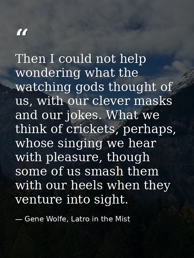 Then I could not help wondering what the watching gods thought of us, with our clever masks and our jokes. What we think — Gene Wolfe, Latro in the Mist