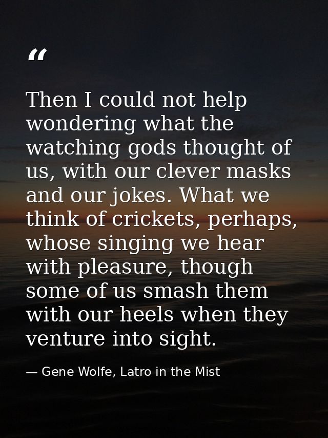 Then I could not help wondering what the watching gods thought of us, with our clever masks and our jokes. What we think — Gene Wolfe, Latro in the Mist