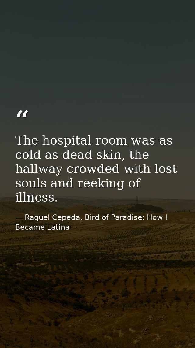 The hospital room was as cold as dead skin, the hallway crowded with lost souls and reeking of illness. — Raquel Cepeda, Bird of Paradise: How I Became Latina