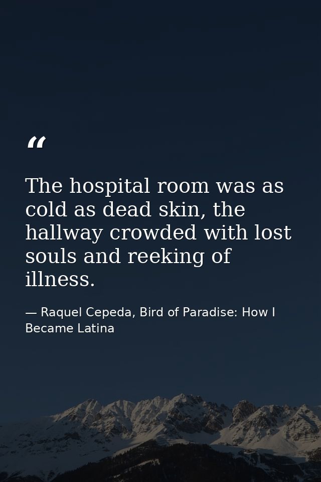 The hospital room was as cold as dead skin, the hallway crowded with lost souls and reeking of illness. — Raquel Cepeda, Bird of Paradise: How I Became Latina