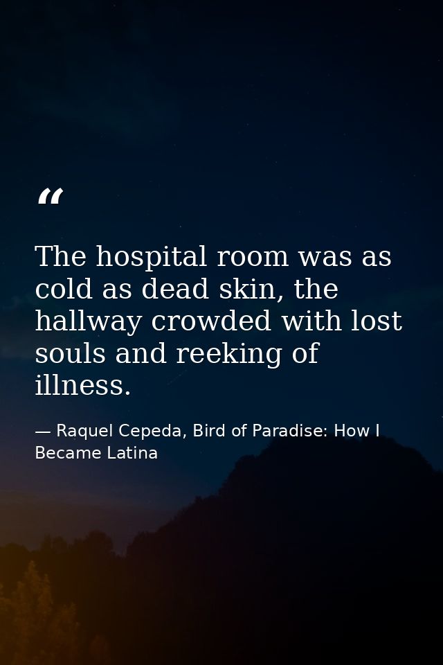 The hospital room was as cold as dead skin, the hallway crowded with lost souls and reeking of illness. — Raquel Cepeda, Bird of Paradise: How I Became Latina