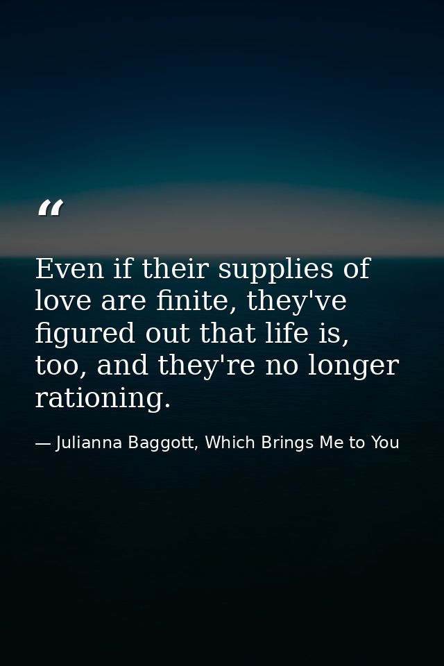 Even if their supplies of love are finite, they've figured out that life is, too, and they're no longer rationing. — Julianna Baggott, Which Brings Me to You