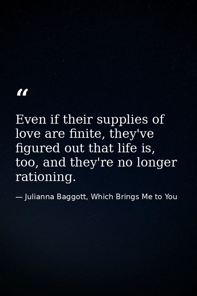 Even if their supplies of love are finite, they've figured out that life is, too, and they're no longer rationing. — Julianna Baggott, Which Brings Me to You