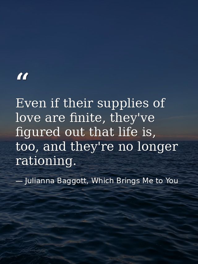 Even if their supplies of love are finite, they've figured out that life is, too, and they're no longer rationing. — Julianna Baggott, Which Brings Me to You