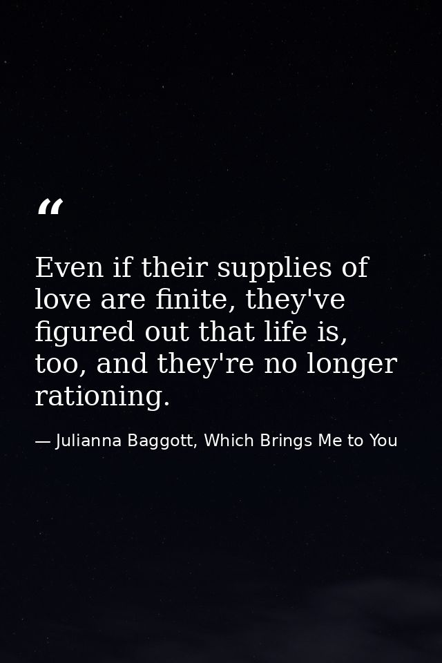 Even if their supplies of love are finite, they've figured out that life is, too, and they're no longer rationing. — Julianna Baggott, Which Brings Me to You