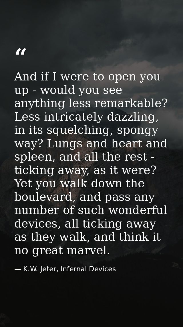 And if I were to open you up - would you see anything less remarkable? Less intricately dazzling, in its squelching, spo — K.W. Jeter, Infernal Devices