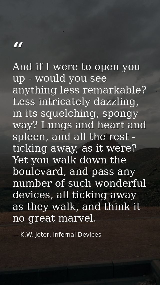 And if I were to open you up - would you see anything less remarkable? Less intricately dazzling, in its squelching, spo — K.W. Jeter, Infernal Devices