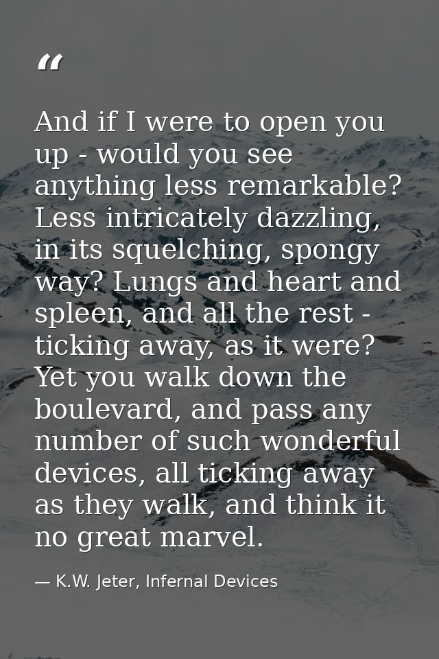 And if I were to open you up - would you see anything less remarkable? Less intricately dazzling, in its squelching, spo — K.W. Jeter, Infernal Devices