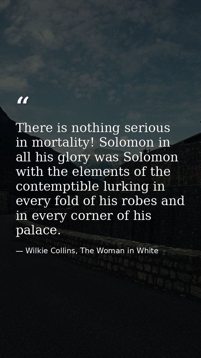 There is nothing serious in mortality! Solomon in all his glory was Solomon with the elements of the contemptible lurkin — Wilkie Collins, The Woman in White