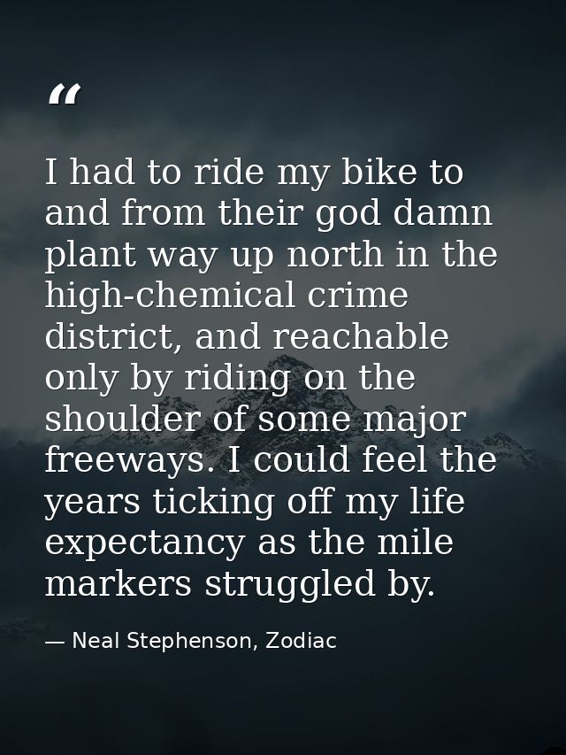 I had to ride my bike to and from their god damn plant way up north in the high-chemical crime district, and reachable o — Neal Stephenson, Zodiac