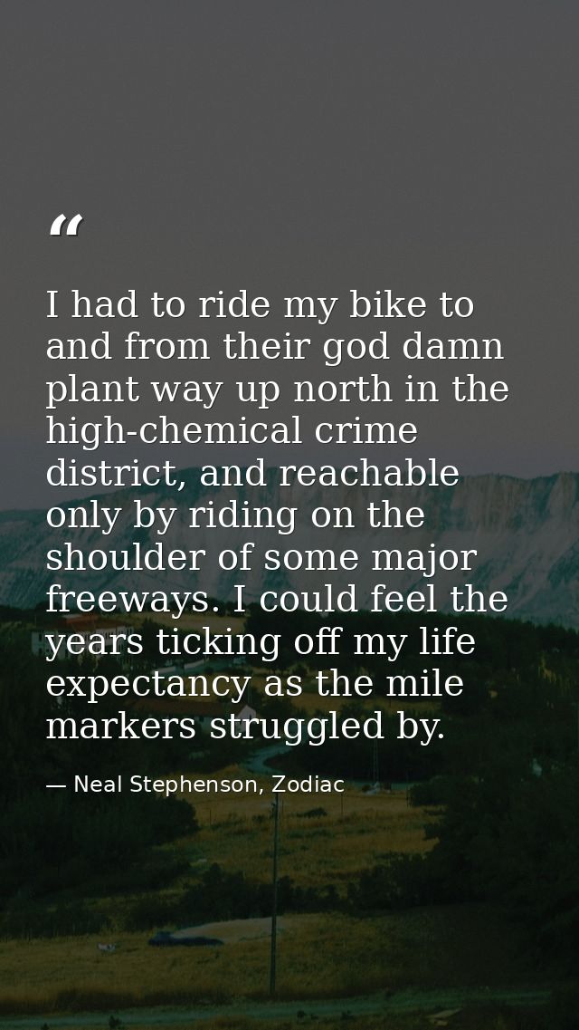I had to ride my bike to and from their god damn plant way up north in the high-chemical crime district, and reachable o — Neal Stephenson, Zodiac