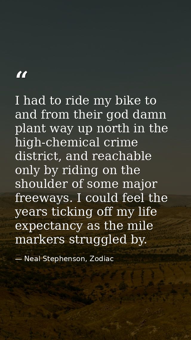 I had to ride my bike to and from their god damn plant way up north in the high-chemical crime district, and reachable o — Neal Stephenson, Zodiac